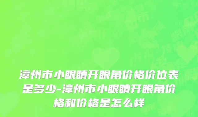 漳州市小眼睛开眼角价格价位表是多少-漳州市小眼睛开眼角价格和价格是怎么样
