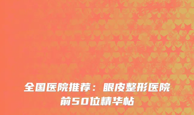 全国医院推荐：眼皮整形医院前50位精华帖