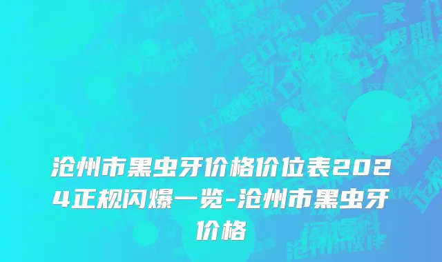 沧州市黑虫牙价格价位表2024正规闪爆一览-沧州市黑虫牙价格