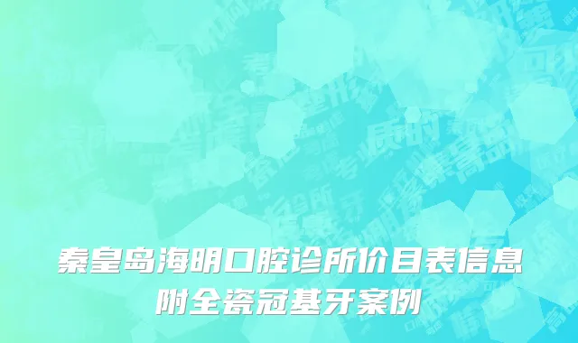 秦皇岛海明口腔诊所价目表信息附全瓷冠基牙案例