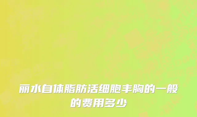 丽水自体脂肪活细胞丰胸的一般的费用多少