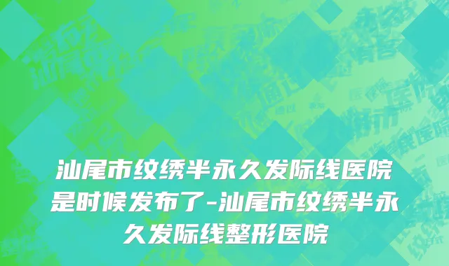 汕尾市纹绣半永久发际线医院是时候发布了-汕尾市纹绣半永久发际线整形医院