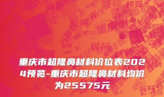 重庆市超隆鼻材料价位表2024预览-重庆市超隆鼻材料均价为25575元