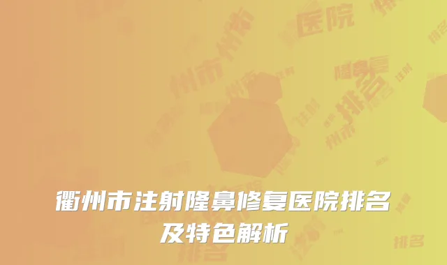 衢州市注射隆鼻修复医院排名及特色解析