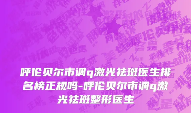呼伦贝尔市调q激光祛斑医生排名榜正规吗-呼伦贝尔市调q激光祛斑整形医生