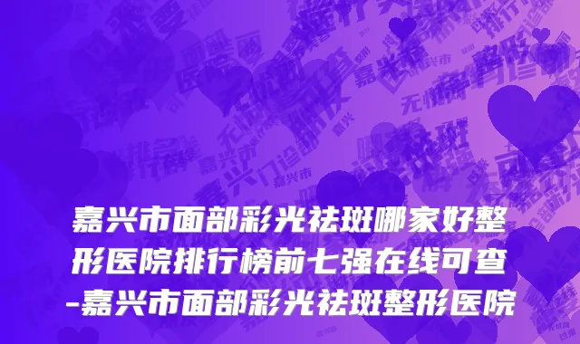 嘉兴市面部彩光祛斑哪家好整形医院排行榜前七强在线可查-嘉兴市面部彩光祛斑整形医院