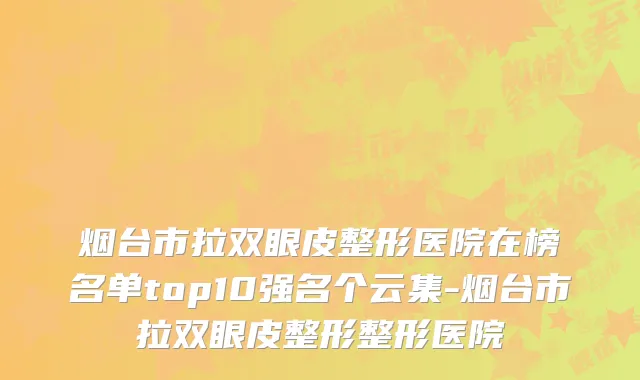 烟台市拉双眼皮整形医院在榜名单top10强名个云集-烟台市拉双眼皮整形整形医院