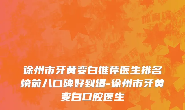 徐州市牙黄变白推荐医生排名榜前八口碑好到爆-徐州市牙黄变白口腔医生
