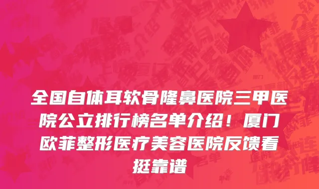 全国自体耳软骨隆鼻医院三甲医院公立排行榜名单介绍!厦门欧菲整形医疗美容医院反馈看挺靠谱