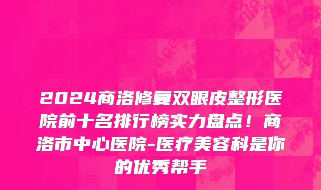 2024商洛修复双眼皮整形医院前十名排行榜实力盘点!商洛市中心医院-医疗美容科是你的优秀帮手