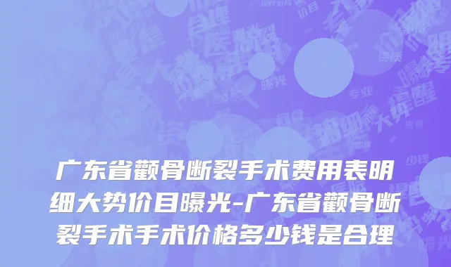 广东省颧骨断裂手术费用表明细大势价目曝光-广东省颧骨断裂手术手术价格多少钱是合理