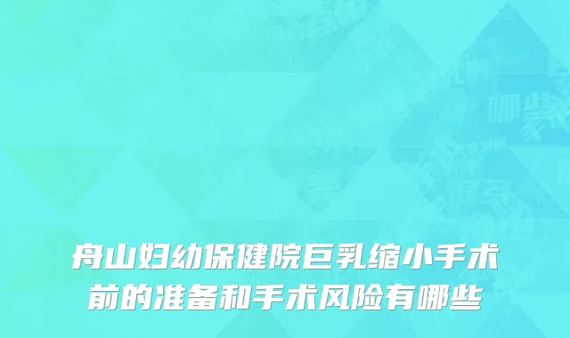 舟山妇幼保健院巨乳缩小手术前的准备和手术风险有哪些