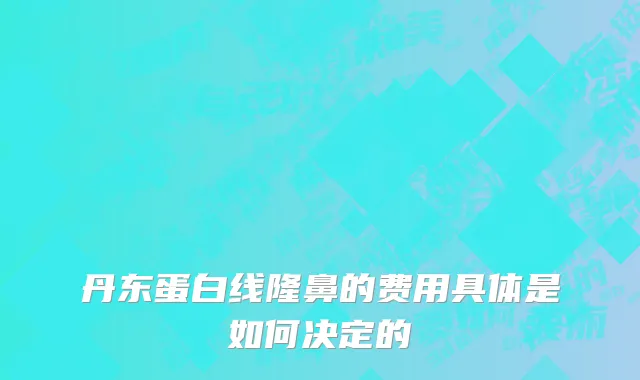 丹东蛋白线隆鼻的费用具体是如何决定的
