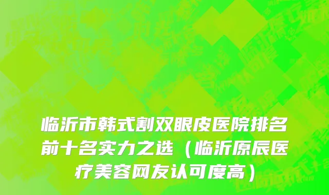 临沂市韩式割双眼皮医院排名前十名实力之选（临沂原辰医疗美容网友认可度高）