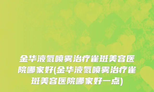 金华液氮喷雾治疗雀斑美容医院哪家好(金华液氮喷雾治疗雀斑美容医院哪家好一点)