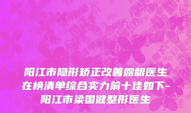 阳江市隐形矫正改善露龈医生在榜清单综合实力前十佳如下-阳江市梁国健整形医生