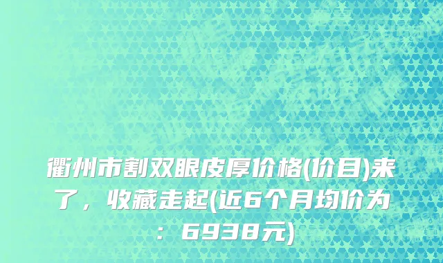 衢州市割双眼皮厚价格(价目)来了，收藏走起(近6个月均价为：6938元)