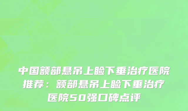 中国额部悬吊上睑下垂治疗医院推荐：额部悬吊上睑下垂治疗医院50强口碑点评