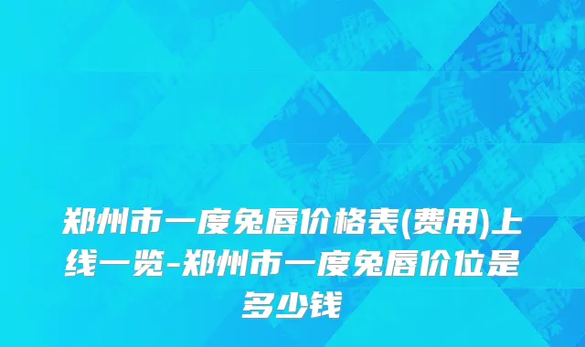 郑州市一度兔唇价格表(费用)上线一览-郑州市一度兔唇价位是多少钱