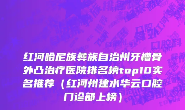 红河哈尼族彝族自治州牙槽骨外凸治疗医院排名榜top10实名推荐（红河州建水华云口腔门诊部上榜）