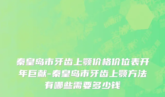 秦皇岛市牙齿上颚价格价位表开年巨献-秦皇岛市牙齿上颚方法有哪些需要多少钱