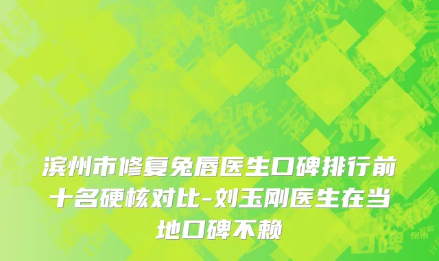 滨州市修复兔唇医生口碑排行前十名硬核对比-刘玉刚医生在当地口碑不赖