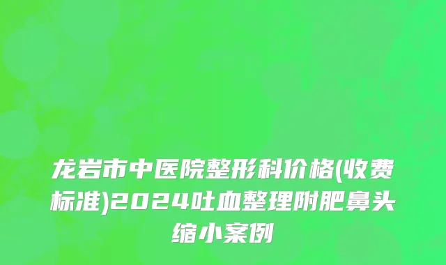 龙岩市中医院整形科价格(收费标准)2024吐血整理附肥鼻头缩小案例