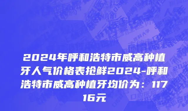 2024年呼和浩特市威高种植牙人气价格表抢鲜2024-呼和浩特市威高种植牙均价为：11716元