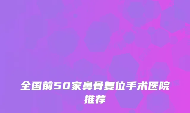 全国前50家鼻骨复位手术医院推荐