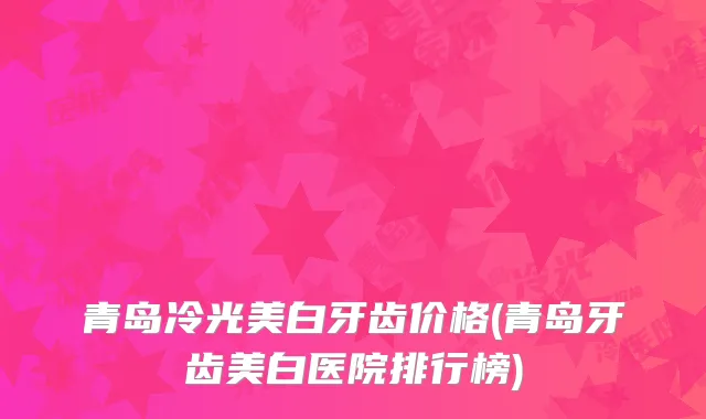 青岛冷光美白牙齿价格(青岛牙齿美白医院排行榜)
