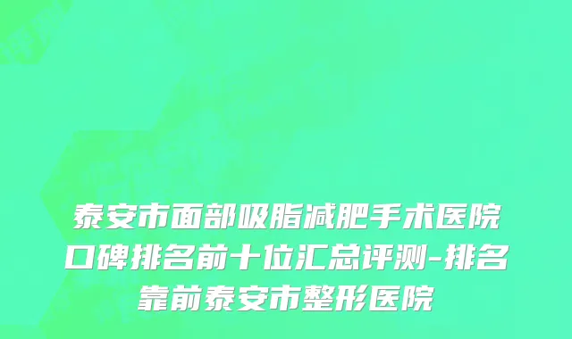 泰安市面部吸脂减肥手术医院口碑排名前十位汇总评测-排名靠前泰安市整形医院
