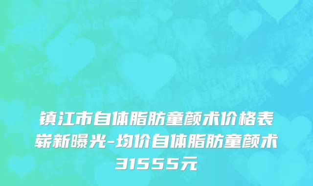 镇江市自体脂肪童颜术价格表崭新曝光-均价自体脂肪童颜术31555元