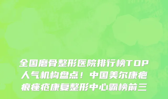 全国磨骨整形医院排行榜TOP人气机构盘点！中国美尔康疤痕痤疮康复整形中心霸榜前三