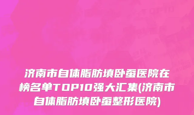 济南市自体脂肪填卧蚕医院在榜名单TOP10强大汇集(济南市自体脂肪填卧蚕整形医院)