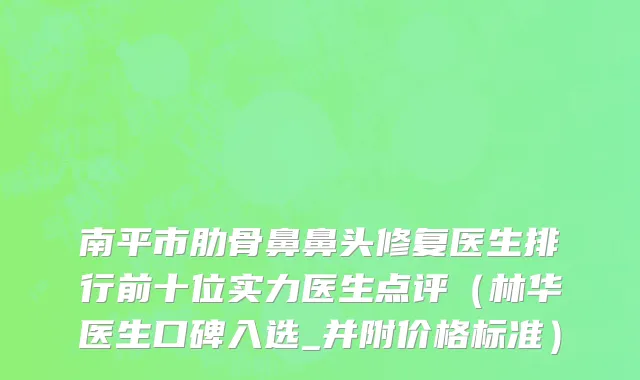 南平市肋骨鼻鼻头修复医生排行前十位实力医生点评（林华医生口碑入选_并附价格标准）