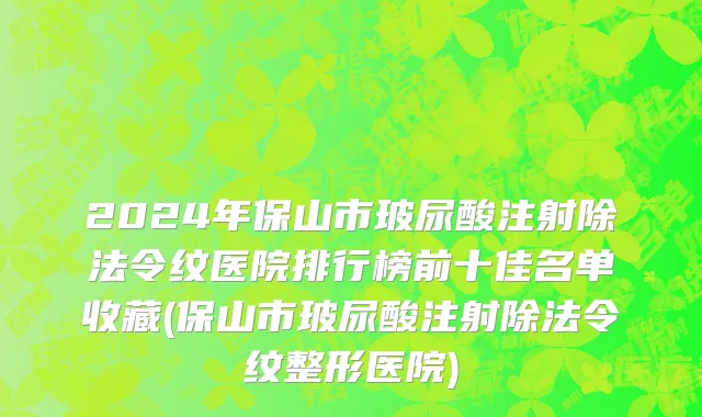 2024年保山市玻尿酸注射除法令纹医院排行榜前十佳名单收藏(保山市玻尿酸注射除法令纹整形医院)
