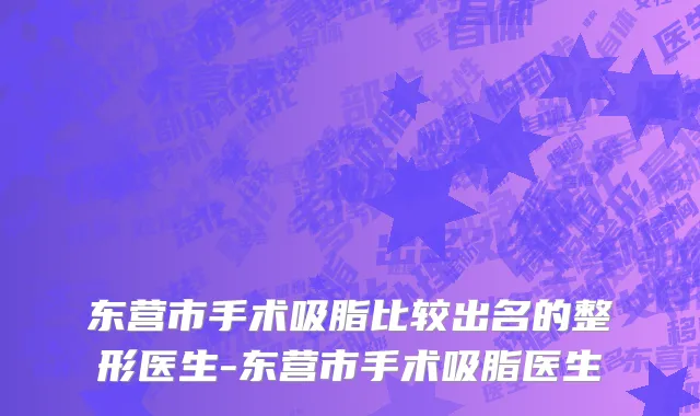 东营市手术吸脂比较出名的整形医生-东营市手术吸脂医生