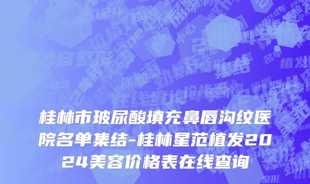 桂林市玻尿酸填充鼻唇沟纹医院名单集结-桂林星范植发2024美容价格表在线查询