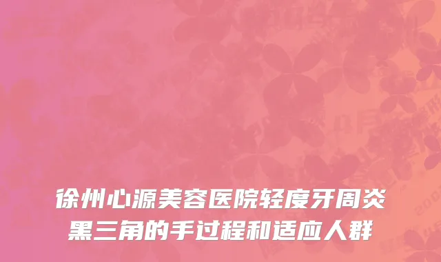徐州心源美容医院轻度牙周炎黑三角的手过程和适应人群