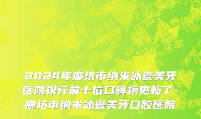 2024年廊坊市纳米冰瓷美牙医院排行前十位口碑榜更新了-廊坊市纳米冰瓷美牙口腔医院