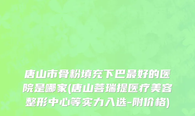 唐山市骨粉填充下巴最好的医院是哪家(唐山菩瑞提医疗美容整形中心等实力入选-附价格)
