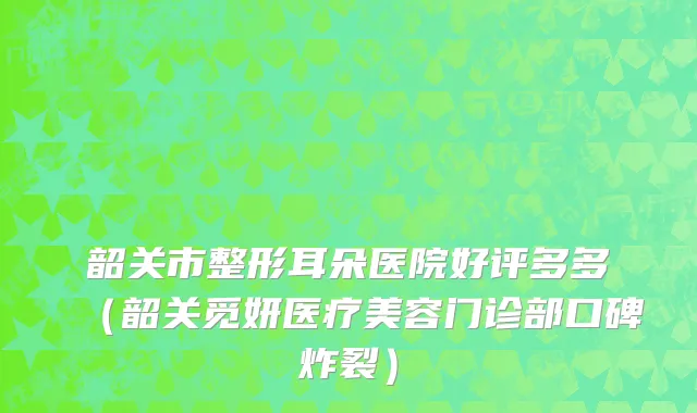 韶关市整形耳朵医院好评多多（韶关觅妍医疗美容门诊部口碑炸裂）