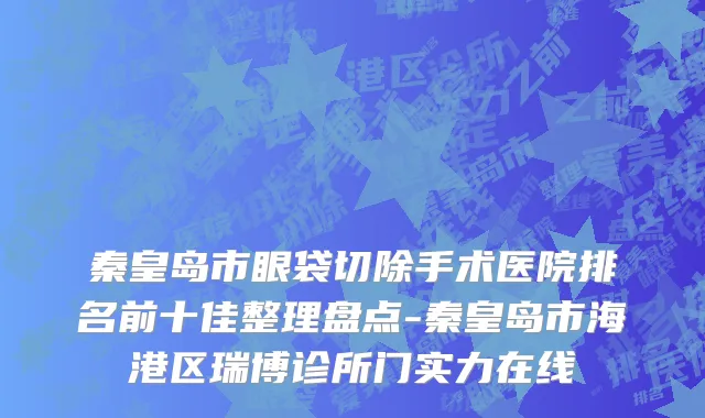 秦皇岛市眼袋切除手术医院排名前十佳整理盘点-秦皇岛市海港区瑞博诊所门实力在线