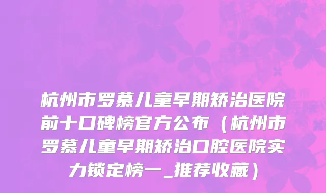 杭州市罗慕儿童早期矫治医院前十口碑榜官方公布（杭州市罗慕儿童早期矫治口腔医院实力锁定榜一_推荐收藏）