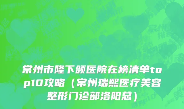 常州市隆下颌医院在榜清单top10攻略（常州瑞熙医疗美容整形门诊部洛阳总）