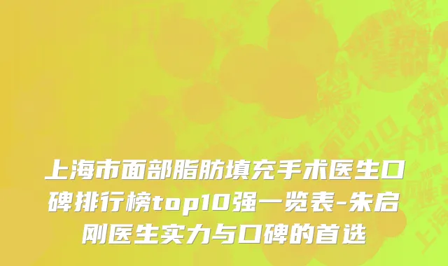 上海市面部脂肪填充手术医生口碑排行榜top10强一览表-朱启刚医生实力与口碑的首选