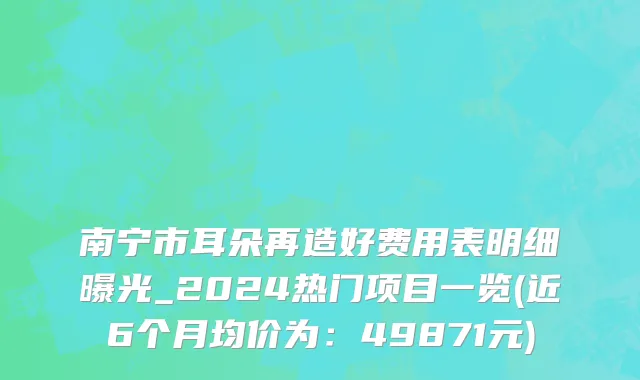 南宁市耳朵再造好费用表明细曝光_2024热门项目一览(近6个月均价为：49871元)