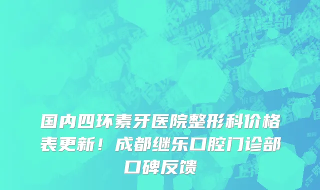 国内四环素牙医院整形科价格表更新!成都继乐口腔门诊部口碑反馈