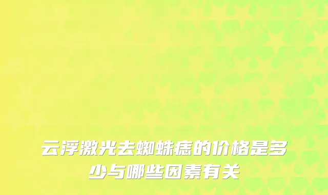 云浮激光去蜘蛛痣的价格是多少与哪些因素有关