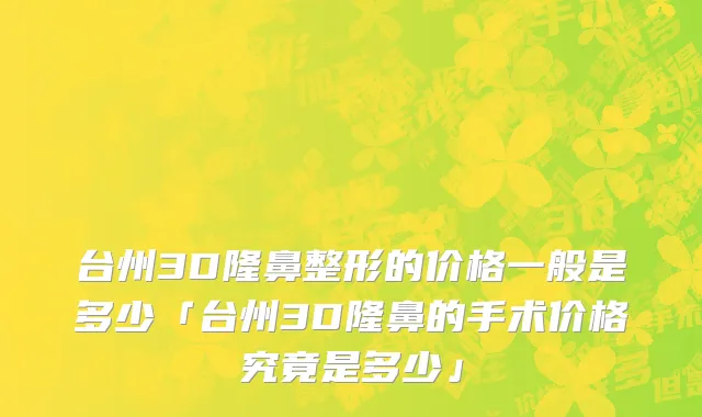 台州3D隆鼻整形的价格一般是多少「台州3D隆鼻的手术价格究竟是多少」